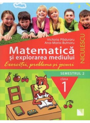 Matematica si explorarea mediului. Clasa 1, semestrul 2. Exercitii, probleme si jocuri