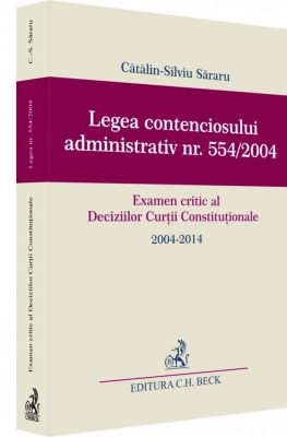 Catalin-Silviu Sararu | Legea contenciosului administrativ nr. 554/2004. Examen critic al Deciziilor Curtii Constitutionale