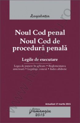 Noul Cod penal. Noul Cod de procedura penala. Legile de executare. Actualizat 17 martie 2015. Legea de punere in aplicare, reglementarea anterioara, legislatie conexa, index alfabetic