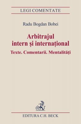 Arbitrajul intern si international. Texte. Comentarii. Mentalitati | Autor: Bobei Radu Bogdan