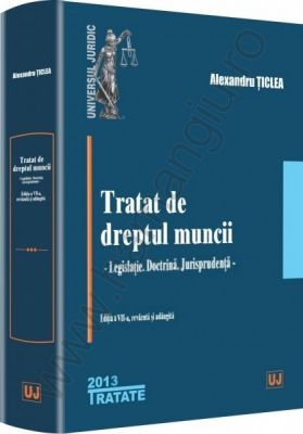 Tratat de dreptul muncii [Editia a 7-a] | Legislatie. Doctrina. Jurisprudenta | Autor: Alexandru Ticlea