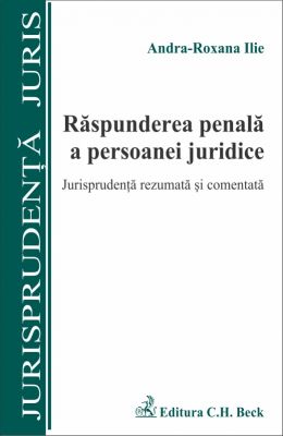 Raspunderea penala a persoanei juridice. Jurisprudenta rezumata si comentata | Autor: Ilie Andra-Roxana