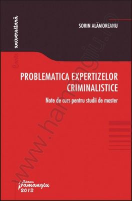 Problematica expertizelor criminalistice. Note de curs pentru studii de master | Autor: Sorin Alamoreanu