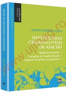 Investigarea criminalitatii de afaceri. Spalarea banilor. Coruptia si frauda fiscala. Aspecte teoretice si practice | Autor: Alina-Andreia Letia