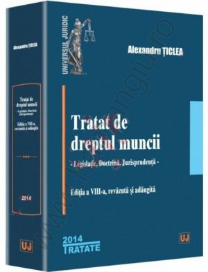 Tratat de dreptul muncii - editia a 8-a Legislatie. Doctrina. Jurisprudenta | Autor: Alexandru Ticlea