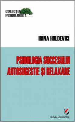 Psihologia succesului. Autosugestie si relaxare | Autor: Irina Holdevici