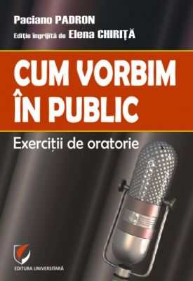 Cum vorbim in public. Exercitii de oratorie | Editie ingrijita de Elena Chirita