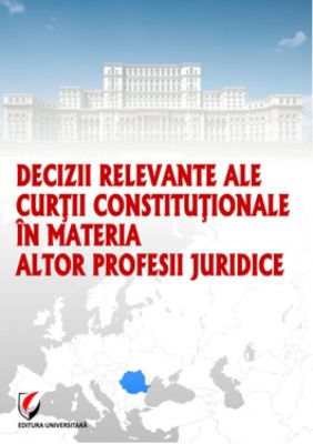 Decizii relevante ale Curtii Constitutionale in materia altor profesii juridice, Editia I, 2013 | Autor: Dragos Calin